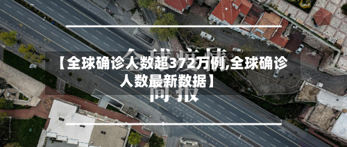 【全球确诊人数超372万例,全球确诊人数最新数据】-第1张图片