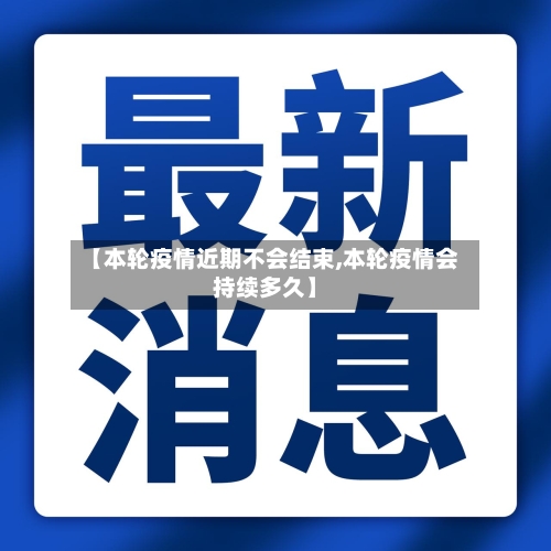 【本轮疫情近期不会结束,本轮疫情会持续多久】-第1张图片