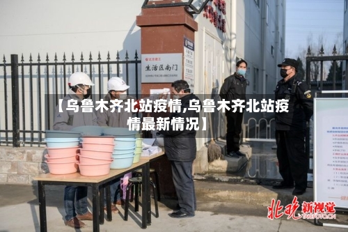 【乌鲁木齐北站疫情,乌鲁木齐北站疫情最新情况】-第1张图片