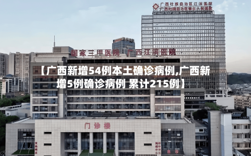 【广西新增54例本土确诊病例,广西新增5例确诊病例 累计215例】-第2张图片