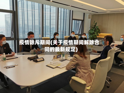 疫情除斥期间(关于疫情期间解除合同的最新规定)-第1张图片