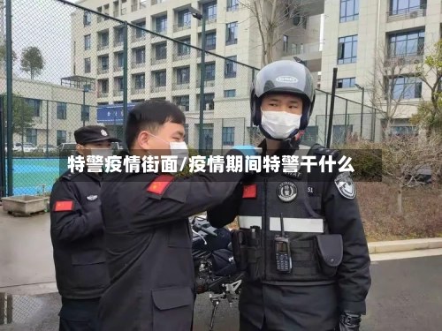 特警疫情街面/疫情期间特警干什么-第3张图片
