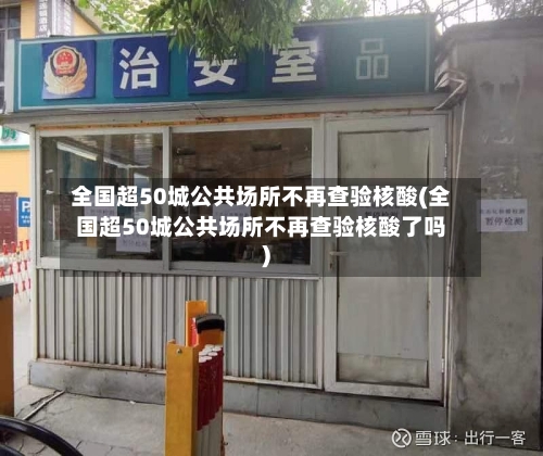 全国超50城公共场所不再查验核酸(全国超50城公共场所不再查验核酸了吗)-第1张图片