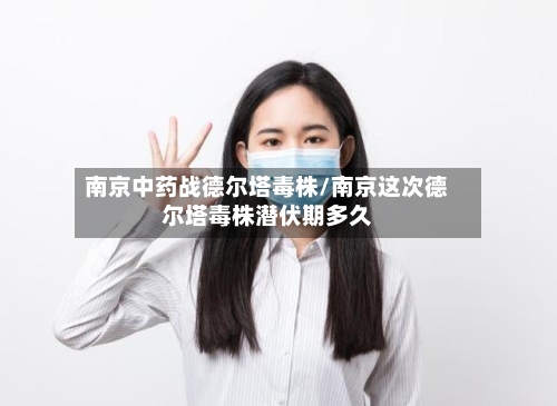 南京中药战德尔塔毒株/南京这次德尔塔毒株潜伏期多久-第1张图片
