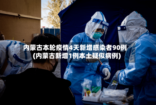 内蒙古本轮疫情4天新增感染者90例(内蒙古新增1例本土疑似病例)-第1张图片