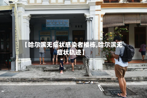 【哈尔滨无症状感染者楼栋,哈尔滨无症状轨迹】-第1张图片