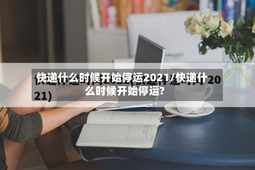 快递什么时候开始停运2021/快递什么时候开始停运?-第1张图片