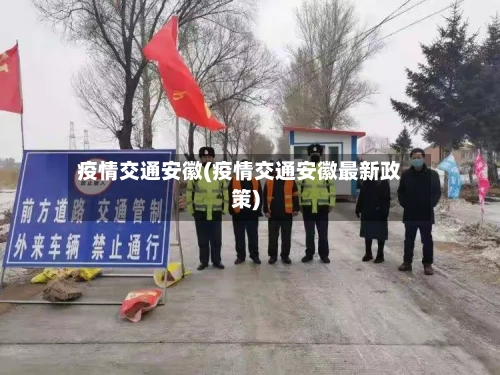 疫情交通安徽(疫情交通安徽最新政策)-第2张图片