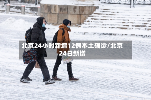 北京24小时新增12例本土确诊/北京24日新增-第2张图片