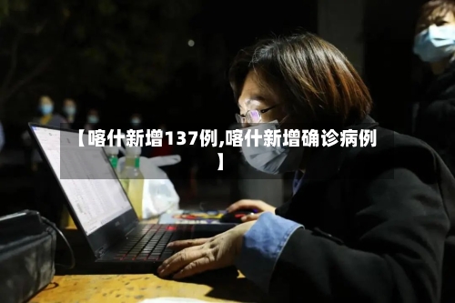 【喀什新增137例,喀什新增确诊病例】-第2张图片