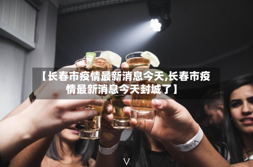 【长春市疫情最新消息今天,长春市疫情最新消息今天封城了】-第2张图片