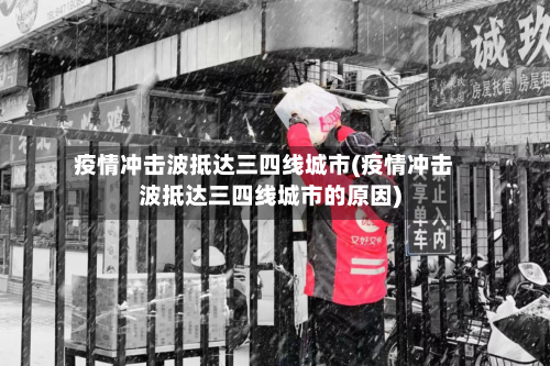 疫情冲击波抵达三四线城市(疫情冲击波抵达三四线城市的原因)-第3张图片