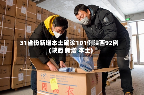 31省份新增本土确诊101例陕西92例(陕西 新增 本土)-第2张图片