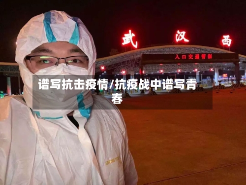 谱写抗击疫情/抗疫战中谱写青春-第1张图片