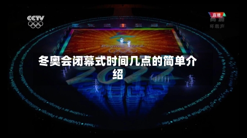 冬奥会闭幕式时间几点的简单介绍-第1张图片