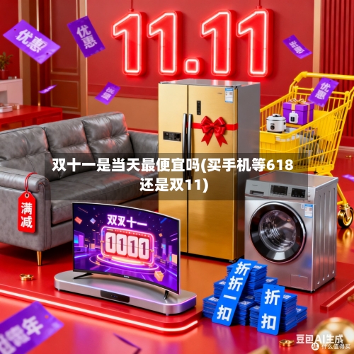 双十一是当天最便宜吗(买手机等618还是双11)-第2张图片