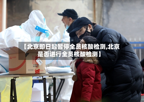 【北京即日起暂停全员核酸检测,北京是否进行全员核酸检测】-第3张图片