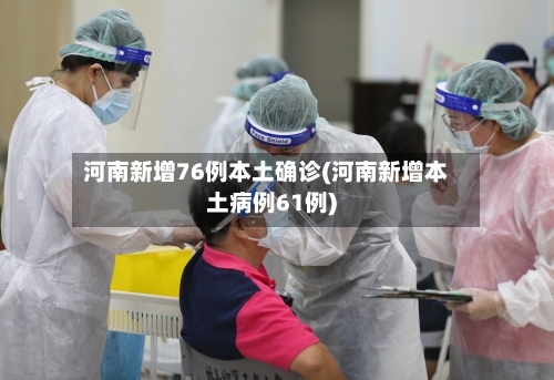 河南新增76例本土确诊(河南新增本土病例61例)-第1张图片
