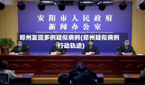 郑州发现多例疑似病例(郑州疑似病例行动轨迹)-第1张图片