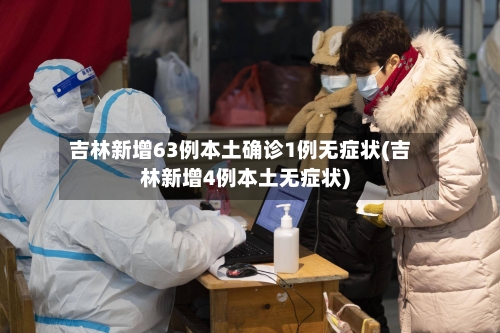 吉林新增63例本土确诊1例无症状(吉林新增4例本土无症状)-第3张图片
