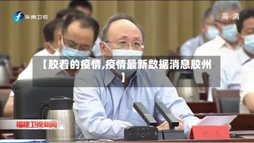 【胶着的疫情,疫情最新数据消息胶州】-第3张图片