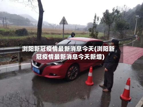 浏阳新冠疫情最新消息今天(浏阳新冠疫情最新消息今天新增)-第2张图片