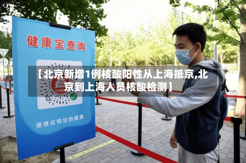 【北京新增1例核酸阳性从上海抵京,北京到上海人员核酸检测】-第1张图片