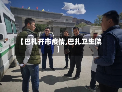 【巴扎开市疫情,巴扎卫生院】-第1张图片