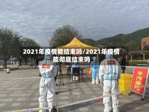 2021年疫情能结束吗/2021年疫情能彻底结束吗-第2张图片