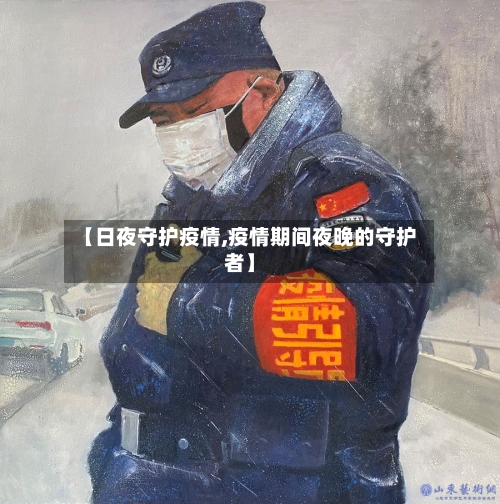 【日夜守护疫情,疫情期间夜晚的守护者】-第1张图片