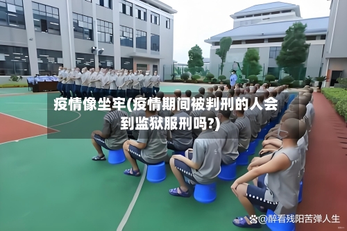 疫情像坐牢(疫情期间被判刑的人会到监狱服刑吗?)-第1张图片