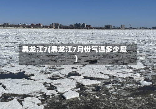 黑龙江7(黑龙江7月份气温多少度)-第2张图片