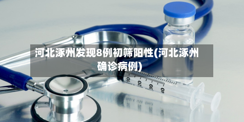 河北涿州发现8例初筛阳性(河北涿州确诊病例)-第2张图片