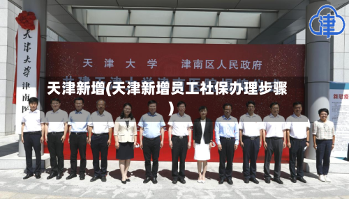 天津新增(天津新增员工社保办理步骤)-第1张图片