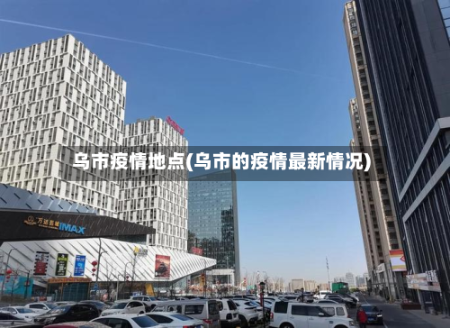乌市疫情地点(乌市的疫情最新情况)-第2张图片