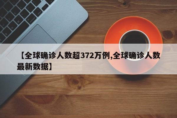 【全球确诊人数超372万例,全球确诊人数最新数据】