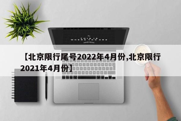 【北京限行尾号2022年4月份,北京限行2021年4月份】