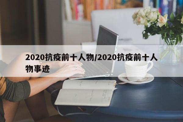 2020抗疫前十人物/2020抗疫前十人物事迹