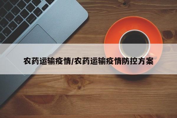 农药运输疫情/农药运输疫情防控方案