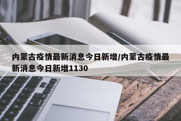 内蒙古疫情最新消息今日新增/内蒙古疫情最新消息今日新增1130
