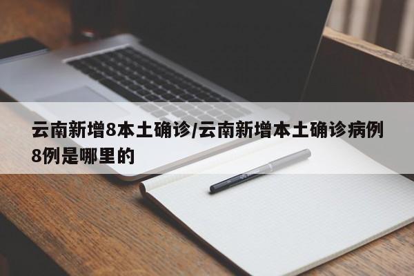 云南新增8本土确诊/云南新增本土确诊病例8例是哪里的