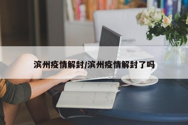 滨州疫情解封/滨州疫情解封了吗