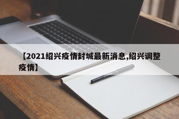 【2021绍兴疫情封城最新消息,绍兴调整疫情】