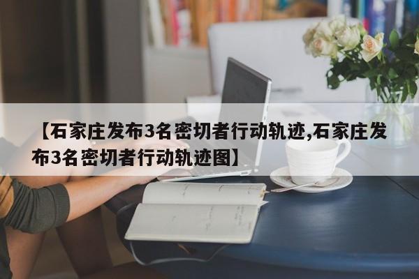 【石家庄发布3名密切者行动轨迹,石家庄发布3名密切者行动轨迹图】