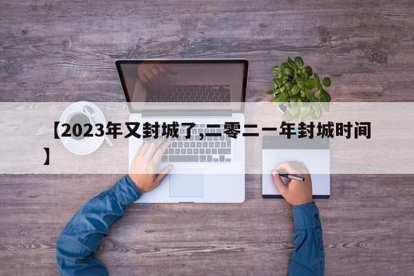 【2023年又封城了,二零二一年封城时间】