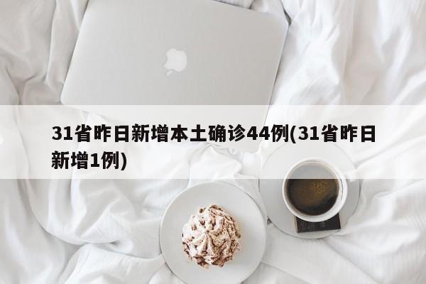 31省昨日新增本土确诊44例(31省昨日新增1例)