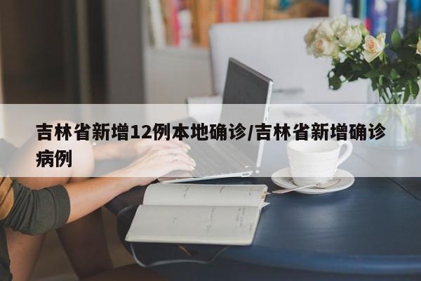 吉林省新增12例本地确诊/吉林省新增确诊病例