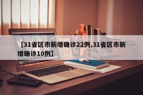 【31省区市新增确诊22例,31省区市新增确诊10例】