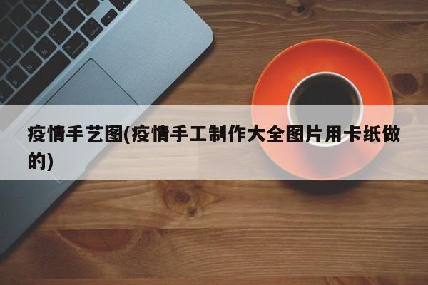 疫情手艺图(疫情手工制作大全图片用卡纸做的)