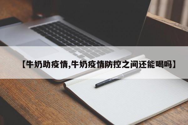 【牛奶助疫情,牛奶疫情防控之间还能喝吗】